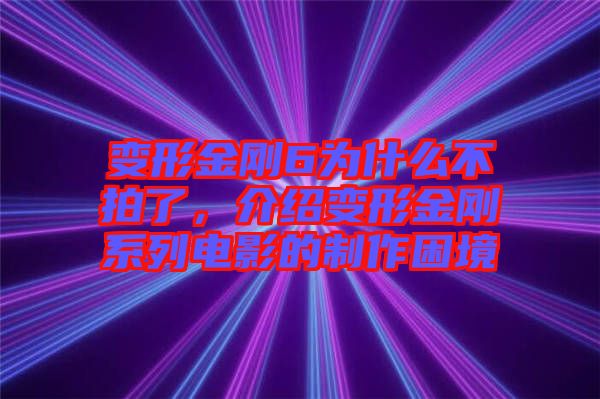 變形金剛6為什么不拍了，介紹變形金剛系列電影的制作困境