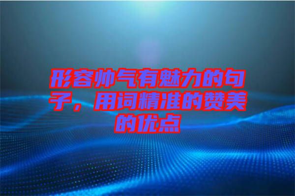 形容帥氣有魅力的句子，用詞精準(zhǔn)的贊美的優(yōu)點