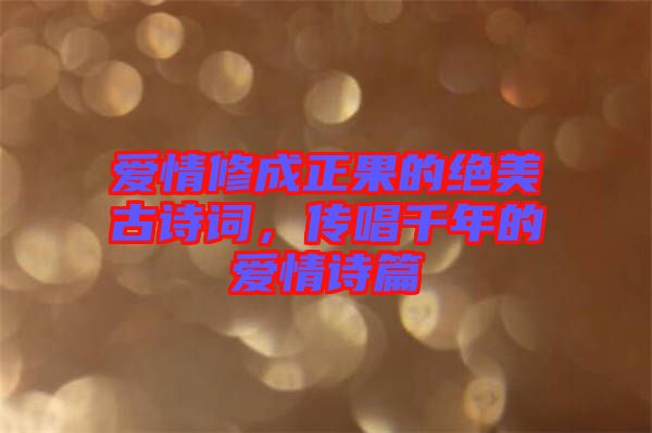 愛情修成正果的絕美古詩詞，傳唱千年的愛情詩篇