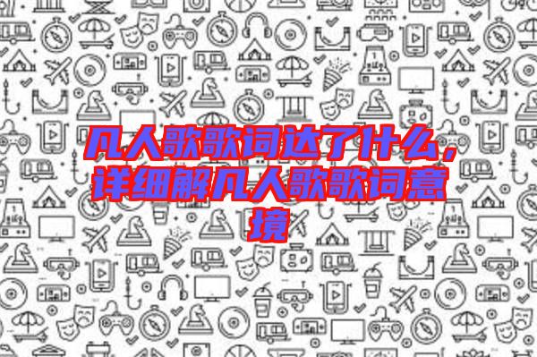 凡人歌歌詞達了什么，詳細解凡人歌歌詞意境
