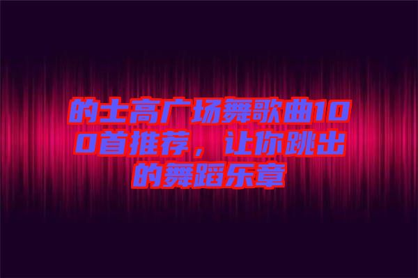 的士高廣場(chǎng)舞歌曲100首推薦，讓你跳出的舞蹈樂章