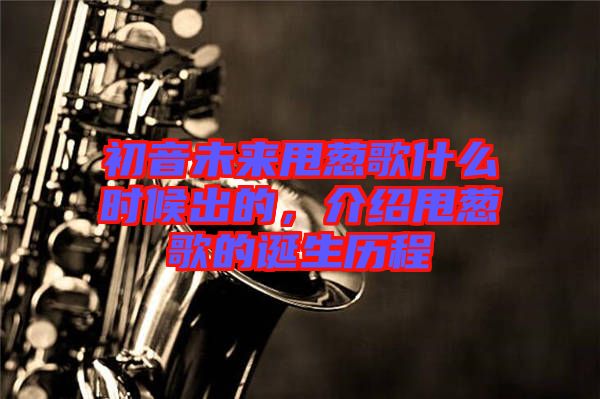 初音未來甩蔥歌什么時候出的，介紹甩蔥歌的誕生歷程