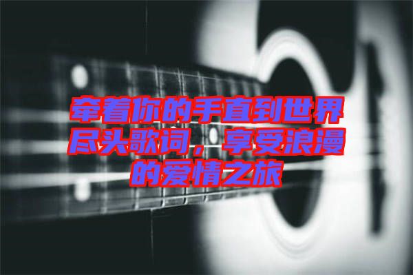 牽著你的手直到世界盡頭歌詞，享受浪漫的愛情之旅