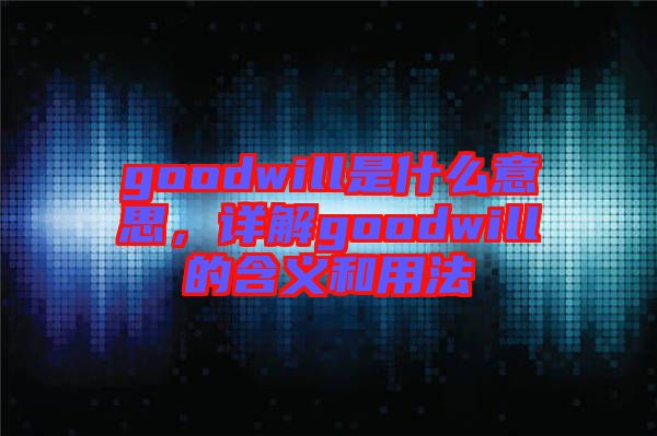 goodwill是什么意思，詳解goodwill的含義和用法