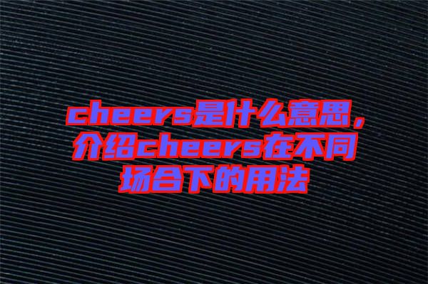 cheers是什么意思，介紹cheers在不同場合下的用法