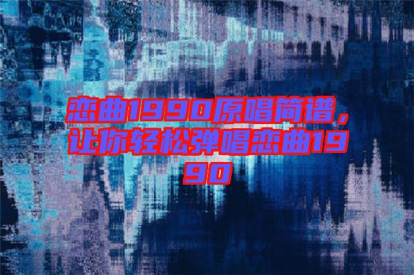 戀曲1990原唱簡譜，讓你輕松彈唱戀曲1990