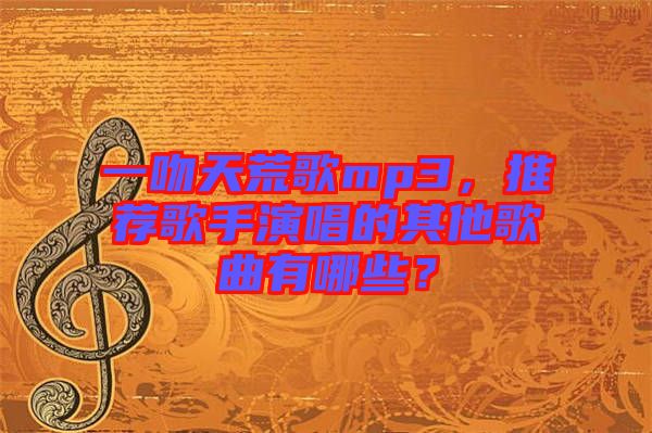 一吻天荒歌mp3，推薦歌手演唱的其他歌曲有哪些？