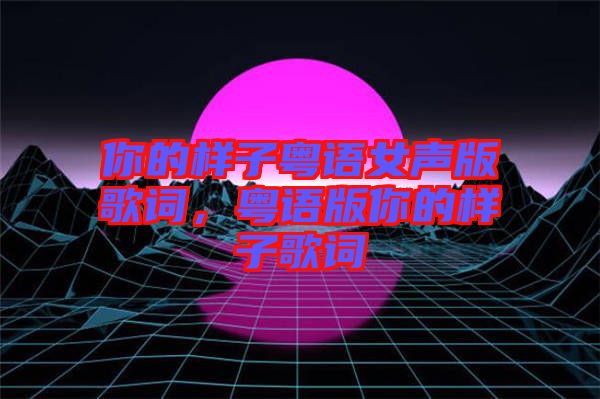 你的樣子粵語女聲版歌詞，粵語版你的樣子歌詞