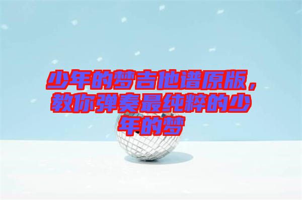 少年的夢(mèng)吉他譜原版，教你彈奏最純粹的少年的夢(mèng)