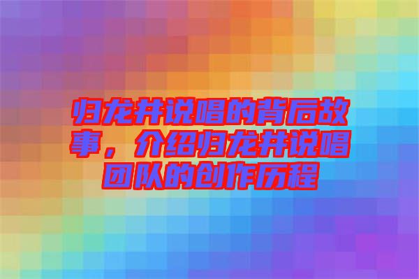 歸龍井說(shuō)唱的背后故事，介紹歸龍井說(shuō)唱團(tuán)隊(duì)的創(chuàng)作歷程