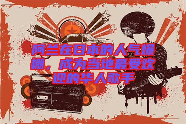 阿蘭在日本的人氣爆棚，成為當(dāng)?shù)刈钍軞g迎的華人歌手