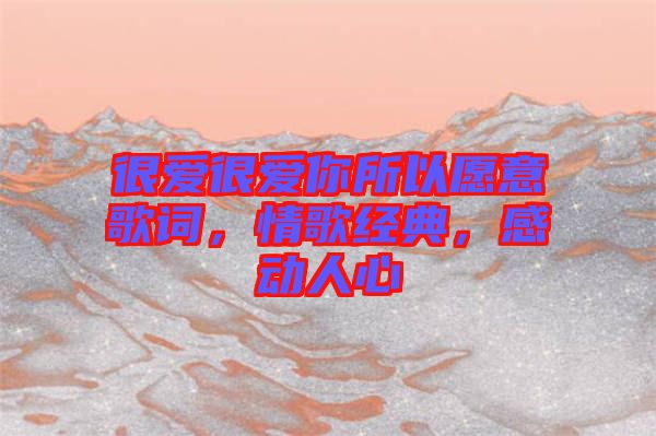 很愛很愛你所以愿意歌詞，情歌經(jīng)典，感動人心