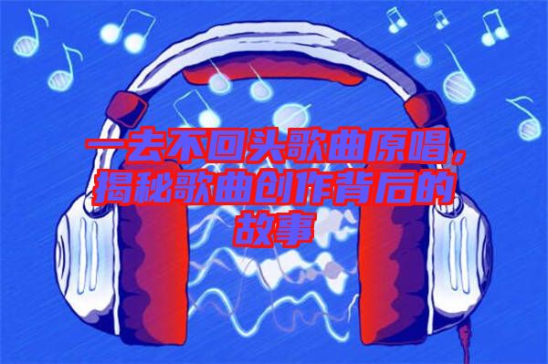 一去不回頭歌曲原唱，揭秘歌曲創(chuàng)作背后的故事