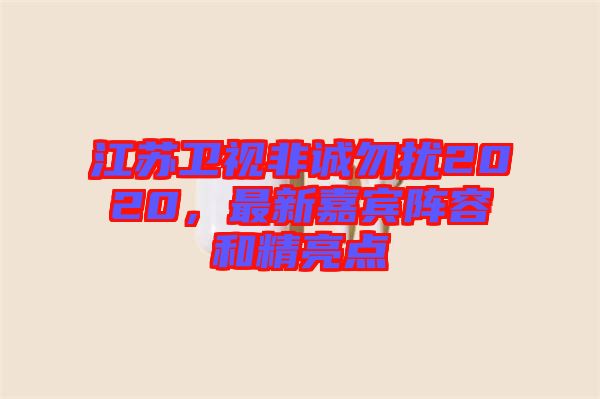 江蘇衛(wèi)視非誠(chéng)勿擾2020，最新嘉賓陣容和精亮點(diǎn)