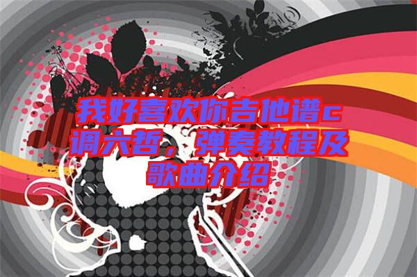 我好喜歡你吉他譜c調六哲，彈奏教程及歌曲介紹