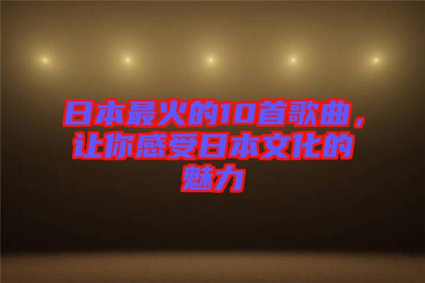 日本最火的10首歌曲，讓你感受日本文化的魅力