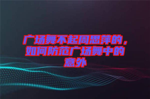 廣場舞不起周思萍的，如何防范廣場舞中的意外