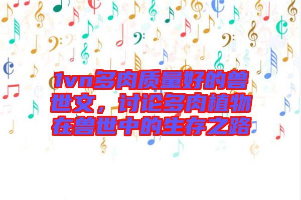 1vn多肉質(zhì)量好的獸世文，討論多肉植物在獸世中的生存之路