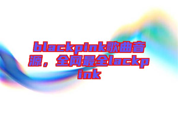 blackpink歌曲音源，全網(wǎng)最全lackpink