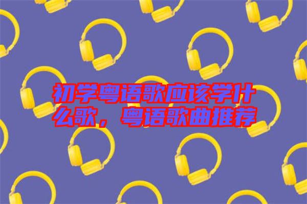 初學(xué)粵語(yǔ)歌應(yīng)該學(xué)什么歌，粵語(yǔ)歌曲推薦
