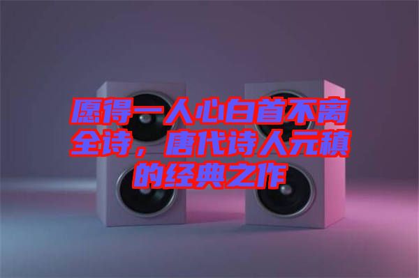 愿得一人心白首不離全詩，唐代詩人元稹的經(jīng)典之作