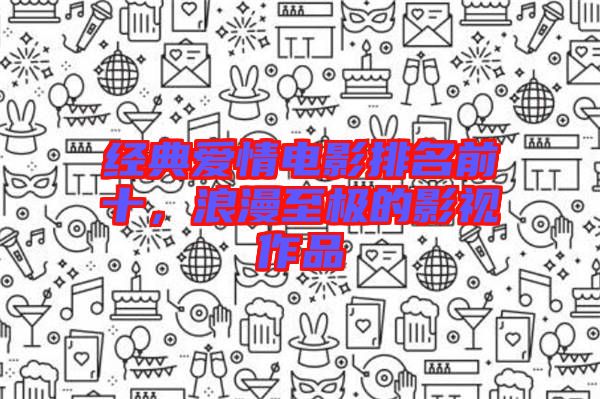 經(jīng)典愛(ài)情電影排名前十，浪漫至極的影視作品