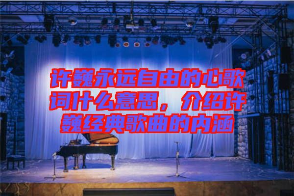 許巍永遠(yuǎn)自由的心歌詞什么意思，介紹許巍經(jīng)典歌曲的內(nèi)涵