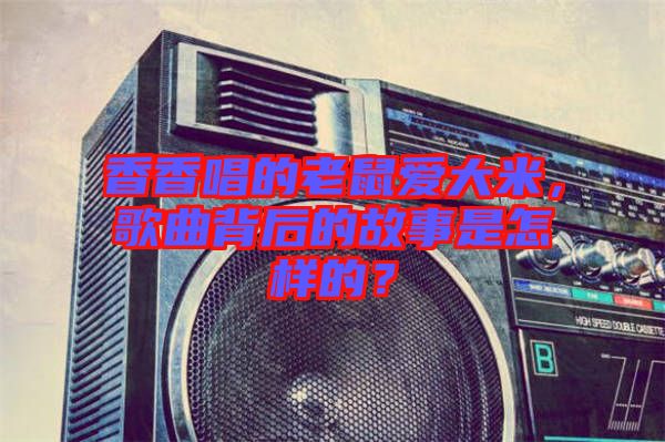 香香唱的老鼠愛大米，歌曲背后的故事是怎樣的？