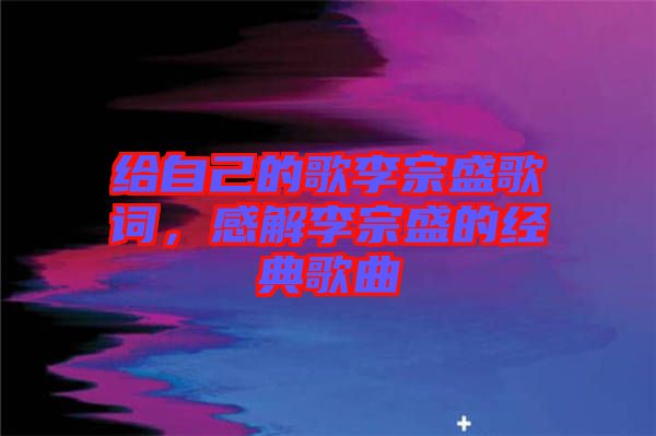給自己的歌李宗盛歌詞，感解李宗盛的經(jīng)典歌曲