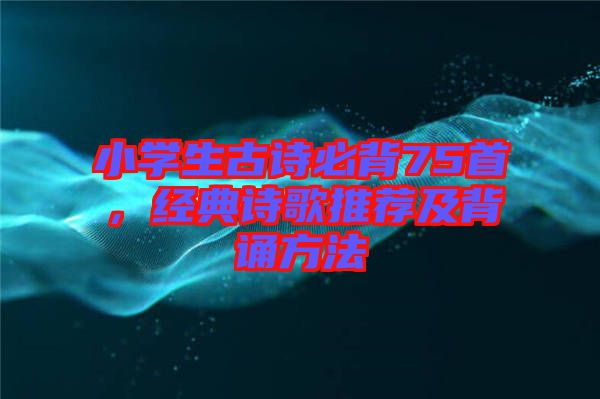 小學(xué)生古詩(shī)必背75首，經(jīng)典詩(shī)歌推薦及背誦方法
