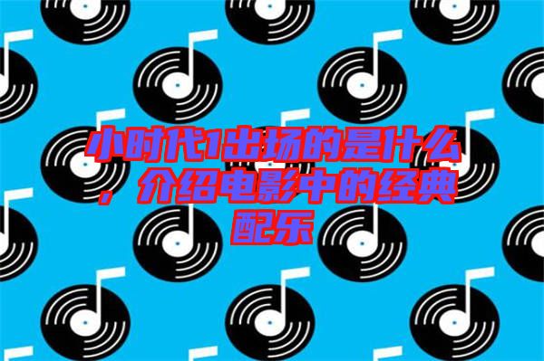 小時代1出場的是什么，介紹電影中的經(jīng)典配樂