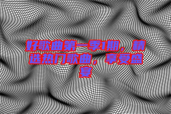 好歌曲第一季1期，精選熱門歌曲，享受盛宴