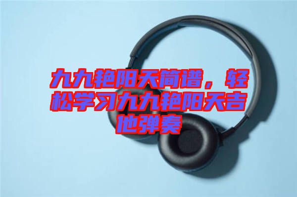 九九艷陽天簡譜，輕松學習九九艷陽天吉他彈奏