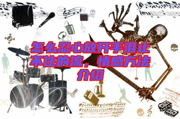 怎么忍心放開手淚止不住的流，情感方法介紹