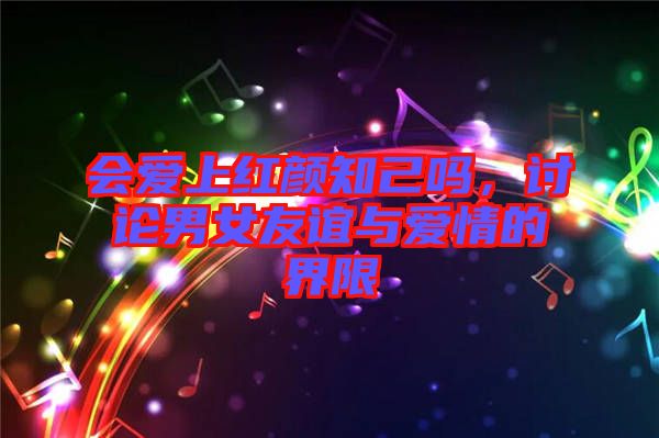 會愛上紅顏知己嗎，討論男女友誼與愛情的界限