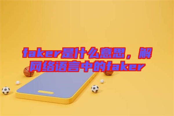 faker是什么意思，解網(wǎng)絡語言中的faker
