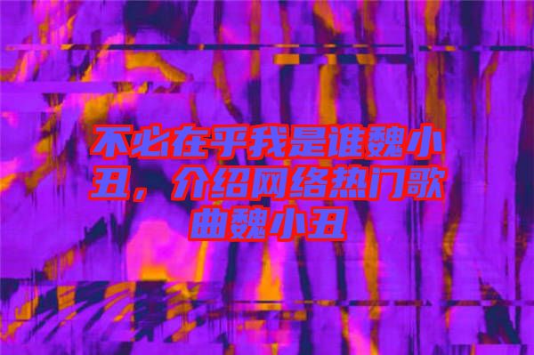 不必在乎我是誰魏小丑，介紹網(wǎng)絡(luò)熱門歌曲魏小丑