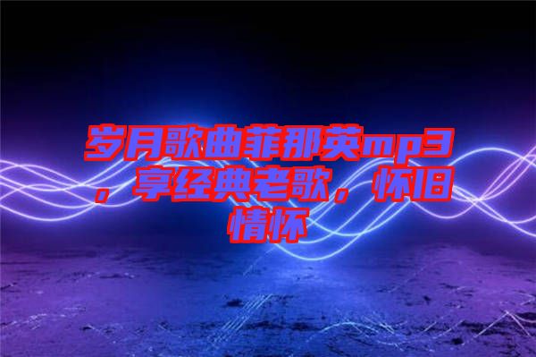 歲月歌曲菲那英mp3，享經(jīng)典老歌，懷舊情懷