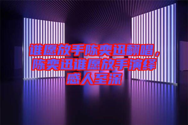 誰愿放手陳奕迅翻唱，陳奕迅誰愿放手演繹感人至深