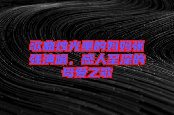 歌曲燭光里的媽媽張強(qiáng)演唱，感人至深的母愛(ài)之歌