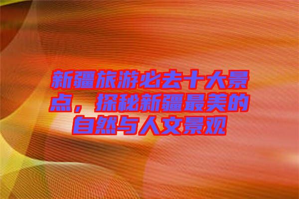 新疆旅游必去十大景點(diǎn)，探秘新疆最美的自然與人文景觀