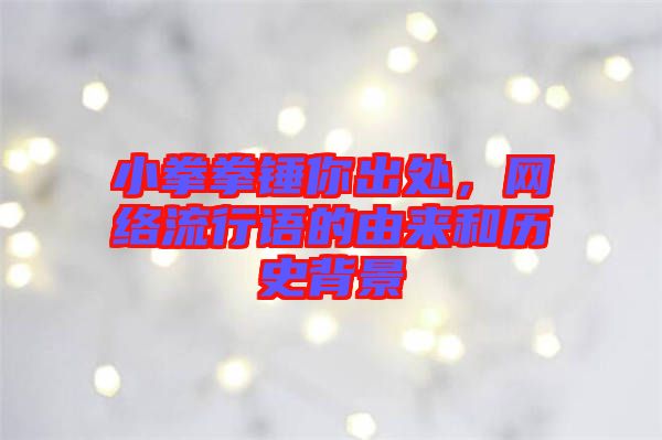 小拳拳錘你出處，網(wǎng)絡(luò)流行語的由來和歷史背景