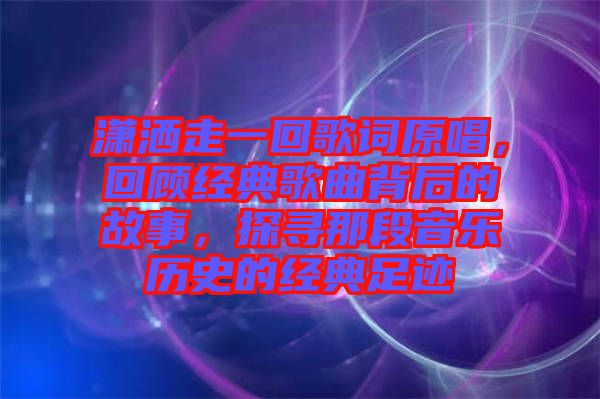 瀟灑走一回歌詞原唱，回顧經(jīng)典歌曲背后的故事，探尋那段音樂(lè)歷史的經(jīng)典足跡