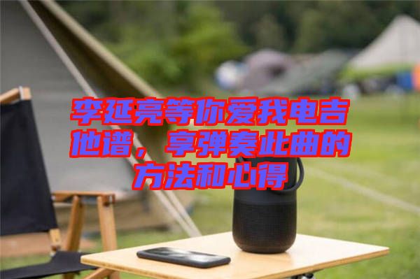 李延亮等你愛我電吉他譜，享彈奏此曲的方法和心得