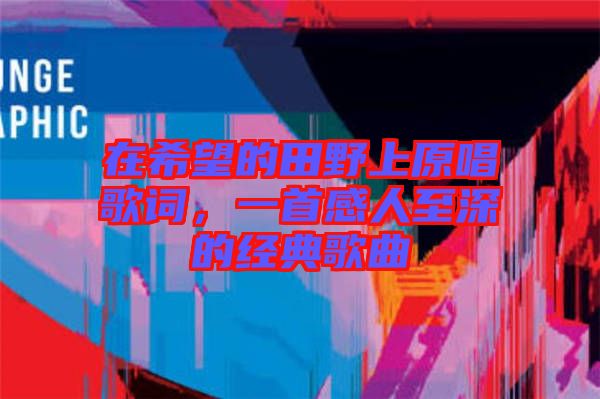 在希望的田野上原唱歌詞，一首感人至深的經(jīng)典歌曲