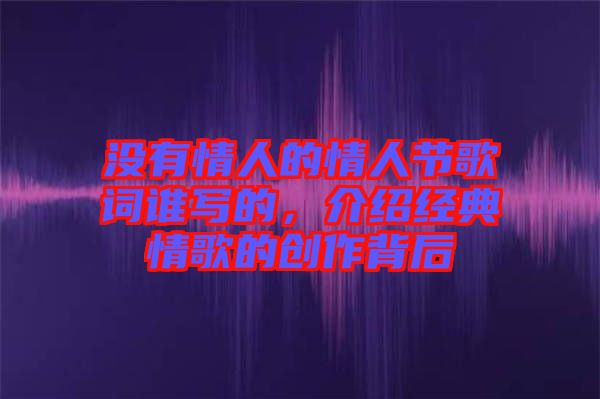 沒有情人的情人節(jié)歌詞誰寫的，介紹經典情歌的創(chuàng)作背后