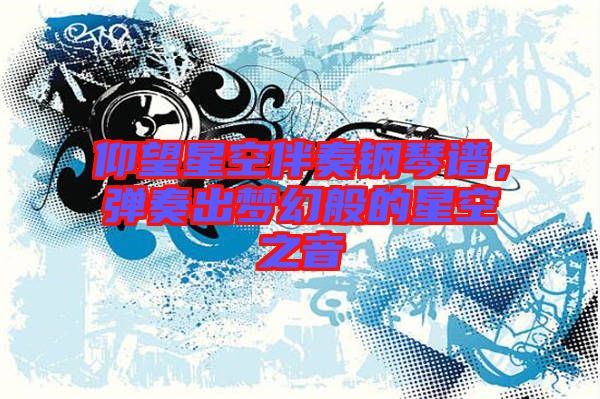 仰望星空伴奏鋼琴譜，彈奏出夢(mèng)幻般的星空之音