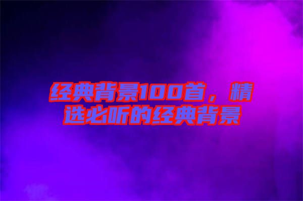 經典背景100首，精選必聽的經典背景