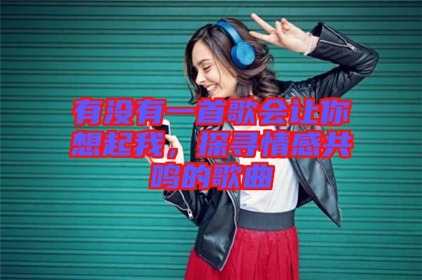 有沒有一首歌會(huì)讓你想起我，探尋情感共鳴的歌曲