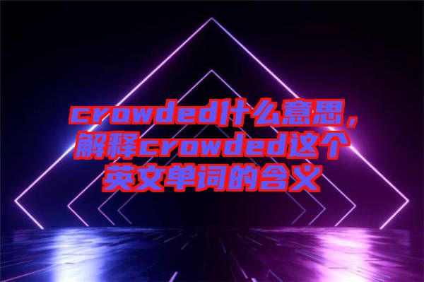crowded什么意思，解釋crowded這個英文單詞的含義